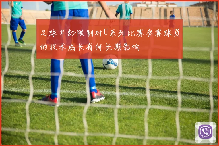 足球年龄限制对U系列比赛参赛球员的技术成长有何长期影响
