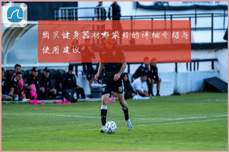 购买健身器材哪家好的详细介绍与使用建议