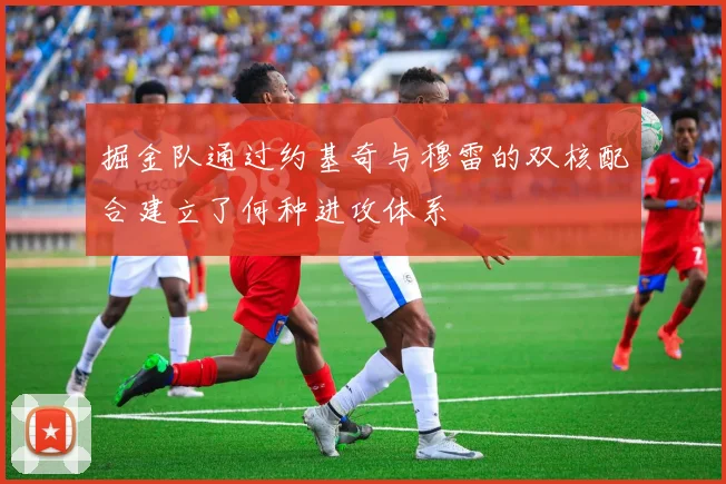 掘金队通过约基奇与穆雷的双核配合建立了何种进攻体系