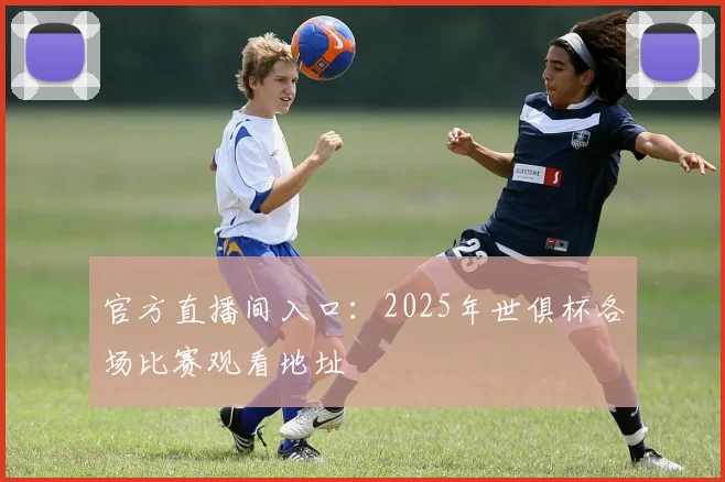 官方直播间入口：2025年世俱杯各场比赛观看地址