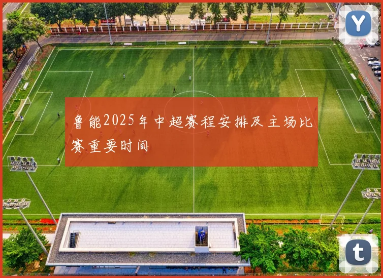 鲁能2025年中超赛程安排及主场比赛重要时间