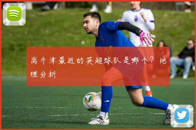 离牛津最近的英超球队是哪个？地理分析