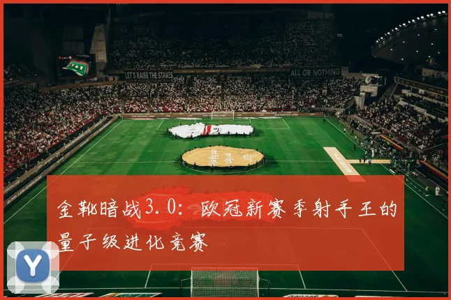 金靴暗战3.0：欧冠新赛季射手王的量子级进化竞赛