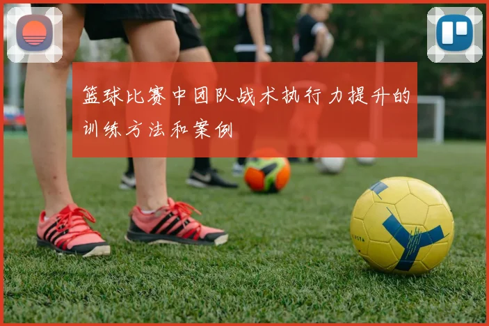 篮球比赛中团队战术执行力提升的训练方法和案例