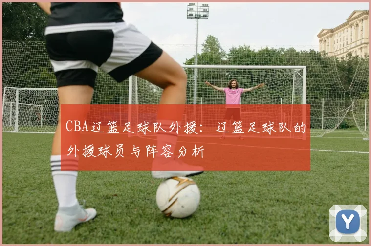 CBA辽篮足球队外援：辽篮足球队的外援球员与阵容分析