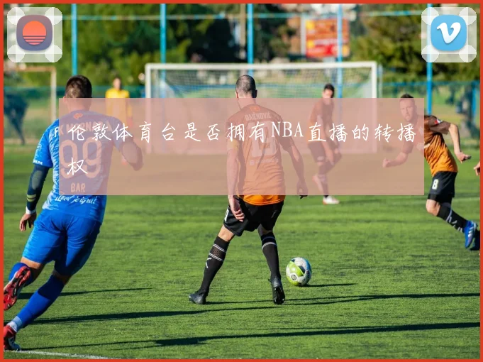 伦敦体育台是否拥有NBA直播的转播权