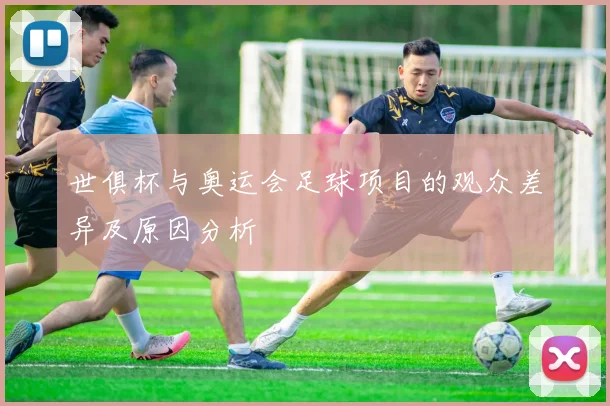 世俱杯与奥运会足球项目的观众差异及原因分析