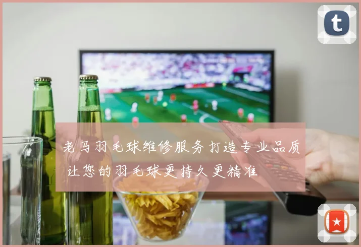 老马羽毛球维修服务打造专业品质 让您的羽毛球更持久更精准