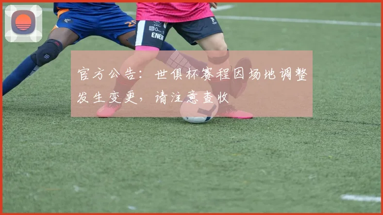 官方公告：世俱杯赛程因场地调整发生变更，请注意查收