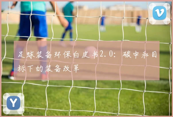 足球装备环保白皮书2.0：碳中和目标下的装备改革