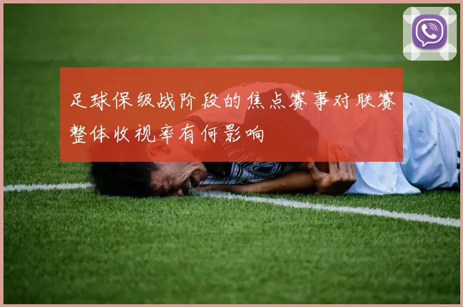 足球保级战阶段的焦点赛事对联赛整体收视率有何影响