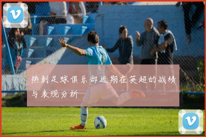 热刺足球俱乐部近期在英超的战绩与表现分析